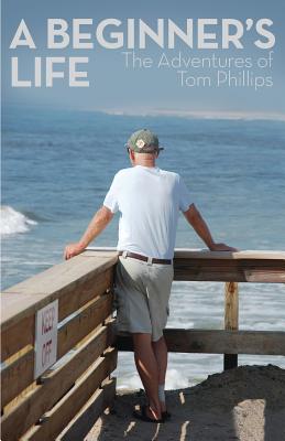 A Beginner's Life: The Adventures of Tom Phillips - Tom Phillips