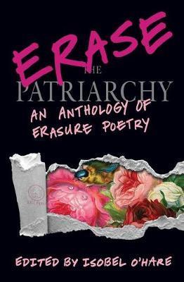 Erase the Patriarchy: An Anthology of Erasure Poetry - Isobel O'hare