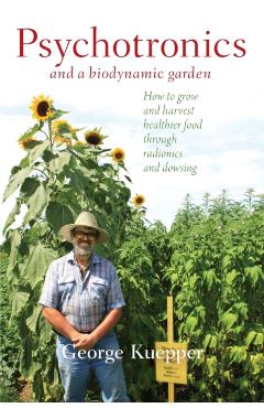 Psychotronics and a Biodynamic Garden: How to Grow and Harvest Healthier Food Through Radionics and Dowsing - George Kuepper