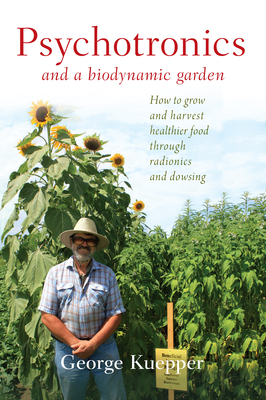 Psychotronics and a Biodynamic Garden: How to Grow and Harvest Healthier Food Through Radionics and Dowsing - George Kuepper