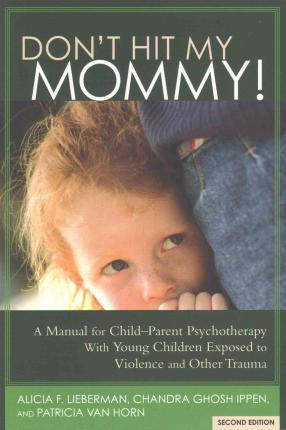 Don't Hit My Mommy!: A Manual for Child-Parent Psychotherapy with Young Witnesses of Family Violence - Alicia F. Lieberman