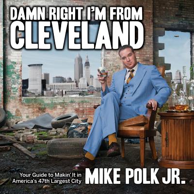 Damn Right I'm from Cleveland: Your Guide to Makin' It in America's 47th Biggest City - Mike Polk