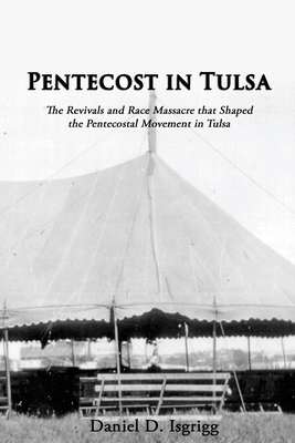 Pentecost In Tulsa: The Revivals and Race Massacre that Shaped the Pentecostal Movement in Tulsa - Daniel D. Isgrigg