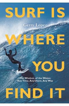 Surf Is Where You Find It: The Wisdom of Waves, Any Time, Anywhere, Any Way -