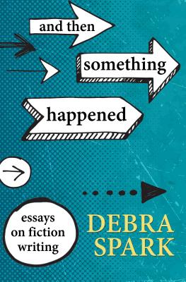 And Then Something Happened: Essays on Fiction Writing - Debra Spark