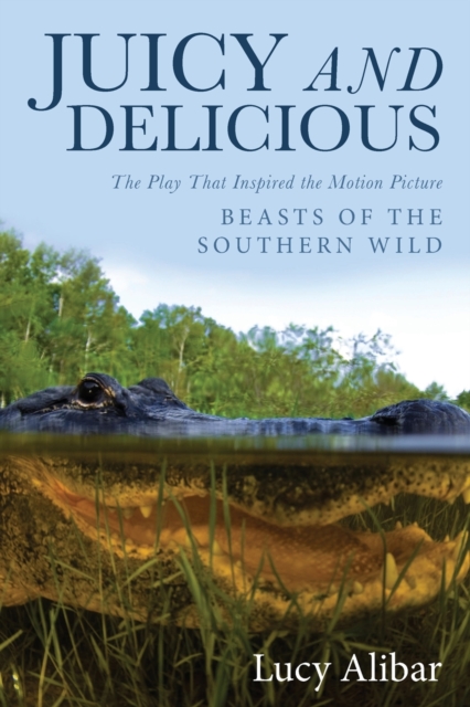 Juicy and Delicious: The Play That Inspired the Motion Picture Beasts of the Southern Wild - Lucy Alibar
