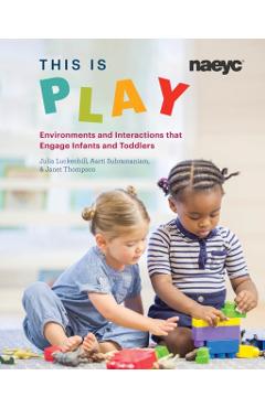 This Is Play: Environments and Interactions That Engage Infants and Toddlers - Julia Luckenbill