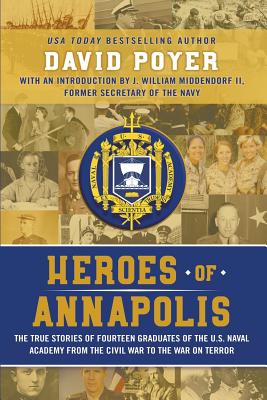 Heroes Of Annapolis: The True Stories of Fourteen Graduates of the U.S. Naval Academy, from the Civil War to the War on Terror - David Poyer