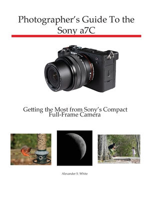Photographer's Guide to the Sony a7C: Getting the Most from Sony's Compact Full-Frame Camera - Alexander S. White