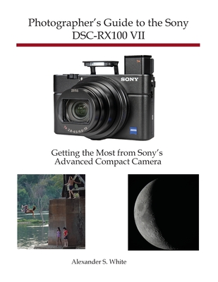Photographer's Guide to the Sony DSC-RX100 VII: Getting the Most from Sony's Advanced Compact Camera - Alexander S. White