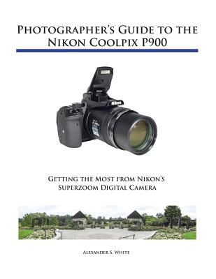 Photographer's Guide to the Nikon Coolpix P900 - Alexander S. White