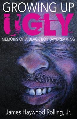 Growing Up Ugly: Memoirs of a Black Boy Daydreaming - James Haywood Rolling