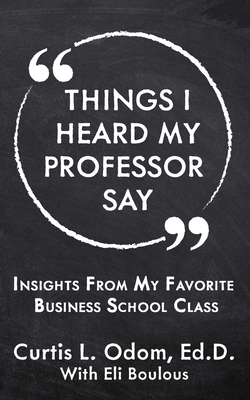 Things I Heard My Professor Say: Insights From My Favorite Business School Class - Curtis L. Odom