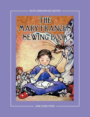 The Mary Frances Sewing Book 100th Anniversary Edition: A Children's Story-Instruction Sewing Book with Doll Clothes Patterns for American Girl & Othe - Jane Eayre Fryer