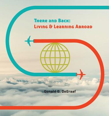There and Back: Living and Learning Abroad - Donald G. Degraaf