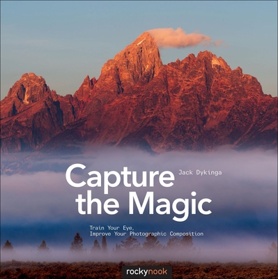 Capture the Magic: Train Your Eye, Improve Your Photographic Composition - Jack Dykinga