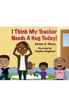 I Think My Teacher Needs A Hug Today - Renae A. Micou
