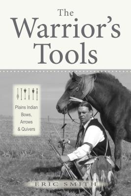 The Warrior's Tools: Plains Indian Bows, Arrows & Quivers - Eric Smith