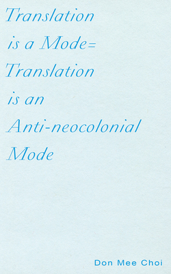 Translation Is a Mode=translation Is an Anti-Neocolonial Mode - Don Mee Choi
