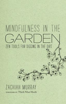 Mindfulness in the Garden: Zen Tools for Digging in the Dirt - Zachiah Murray