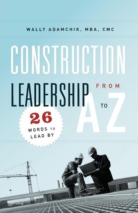 Construction Leadership from A to Z: 26 Words to Lead By - Wally Adamchik