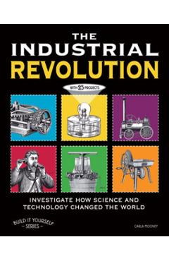 The the Industrial Revolution: Investigate How Science and Technology Changed the World with 25 Projects - Carla Mooney