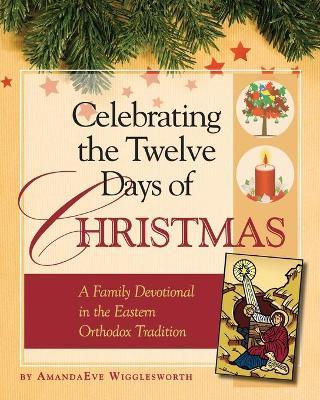 Celebrating the Twelve Days of Christmas: A Family Devotional in the Eastern Orthodox Tradition - Amanda Eve Wigglesworth