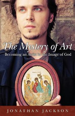 The Mystery of Art: Becoming an Artist in the Image of God - Jonathan Jackson