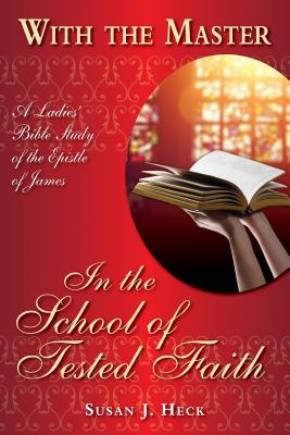 With the Master in the School of Tested Faith: A Ladies' Bible Study of the Epistle of James - Susan J. Heck