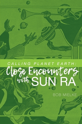 Calling Planet Earth: Close Encounters with Sun Ra - Bob Mielke