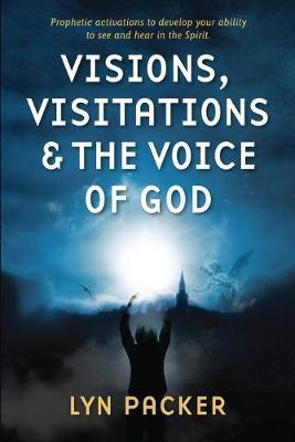 Visions, Visitations and the Voice of God: Prophetic Activations to develop your abiity to see and hear in the Spirit - Lyn Packer