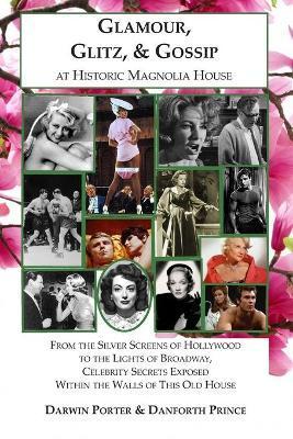 Glamour, Glitz, & Gossip at Historic Magnolia House: From the Silver Screens of Hollywood to the Lights of Broadway, Celebrity Secrets Exposed Within - Darwin Porter