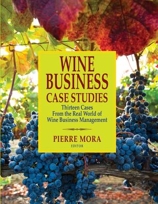 Wine Business Case Studies: Thirteen Cases from the Real World of Wine Business Management - Pierre Mora