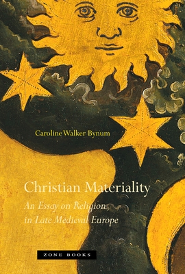 Christian Materiality: An Essay on Religion in Late Medieval Europe - Caroline Walker Bynum