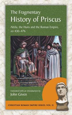 The Fragmentary History of Priscus: Attila, the Huns and the Roman Empire, Ad 430-476 - Priscus