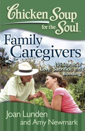 Chicken Soup for the Soul: Family Caregivers: 101 Stories of Love, Sacrifice, and Bonding - Joan Lunden