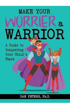 Coperta cărții 'Make Your Worrier a Warrior: A Guide to Conquering Your Child's Fears - Dan Peters'