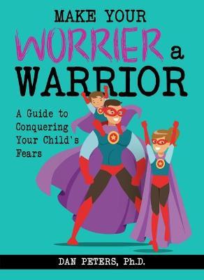 Make Your Worrier a Warrior: A Guide to Conquering Your Child's Fears - Dan Peters