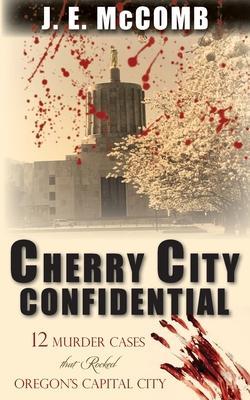 Cherry City Confidential: 12 Murder Cases that Rocked Oregon's Capital City - J. E. Mccomb