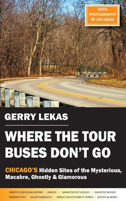 Where the Tour Buses Don't Go: Chicago's Hidden Sites of the Mysterious, Macabre, Ghostly & Glamorous - Gerry Lekas