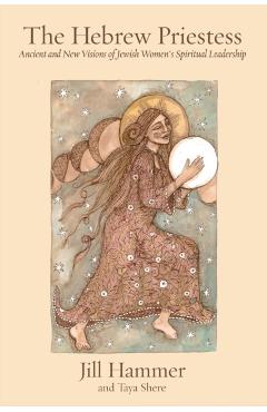 The Hebrew Priestess: Ancient and New Visions of Jewish Women's Spiritual Leadership - Jill Hammer
