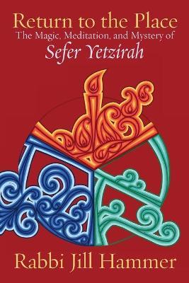 Return to the Place: The Magic, Meditation, and Mystery of Sefer Yetzirah - Jill Hammer