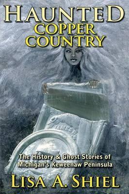 Haunted Copper Country: The History & Ghost Stories of Michigan's Keweenaw Peninsula - Lisa A. Shiel
