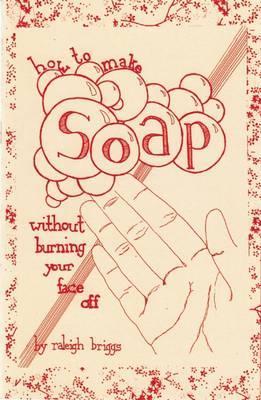 How to Make Soap: Without Burning Your Face Off - Raleigh Briggs