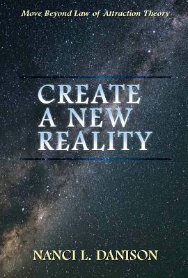 Create a New Reality: Move Beyond Law of Attraction Theory - Nanci L. Danison
