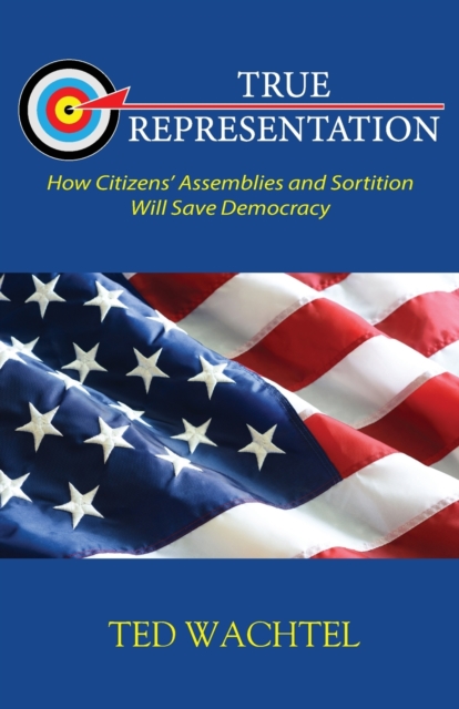 True Representation: How Citizens' Assemblies and Sortition Will Save Democracy - Ted Wachtel