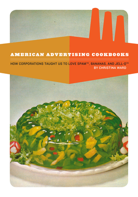 American Advertising Cookbooks: How Corporations Taught Us to Love Bananas, Spam, and Jell-O - Christina Ward