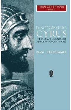 Discovering Cyrus: The Persian Conqueror Astride the Ancient World - Reza Zaghamee