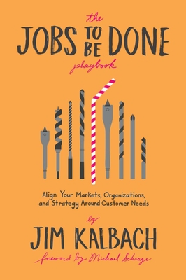 Jobs to Be Done Playbook: Align Your Markets, Organization, and Strategy Around Customer Needs - Jim Kalbach