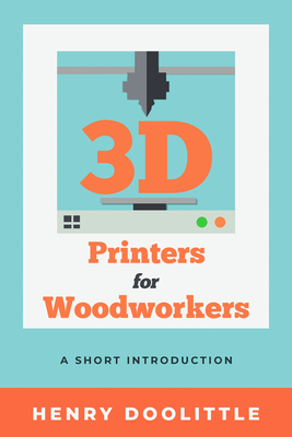 3D Printers for Woodworkers: A Short Introduction - Henry Doolittle